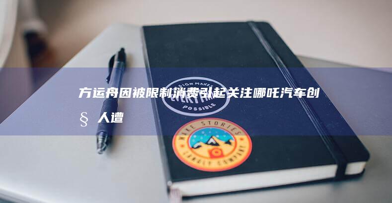 方运舟因被限制消费引起关注：哪吒汽车创始人遭限消